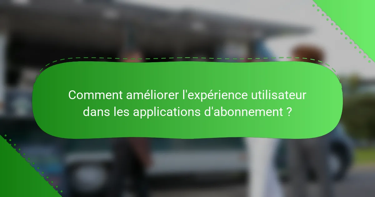 Comment améliorer l'expérience utilisateur dans les applications d'abonnement ?