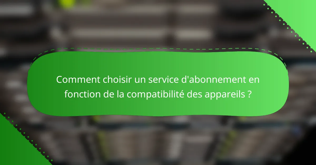 Comment choisir un service d'abonnement en fonction de la compatibilité des appareils ?