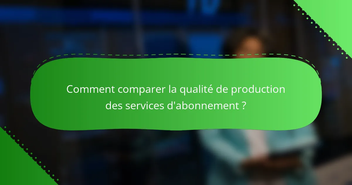 Comment comparer la qualité de production des services d'abonnement ?