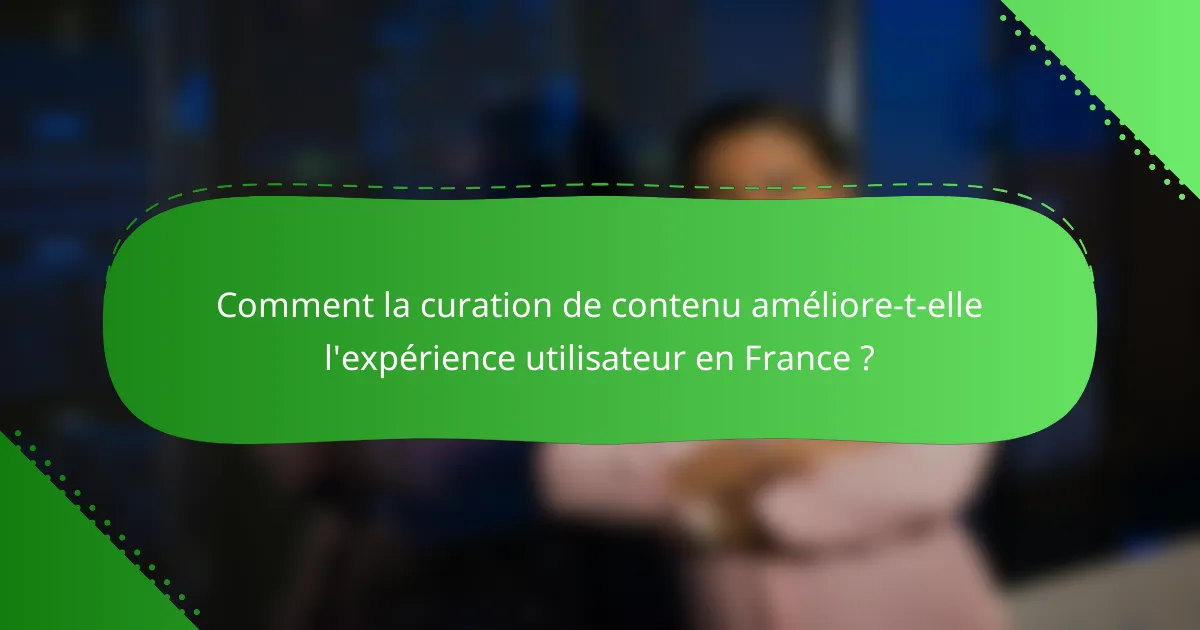Comment la curation de contenu améliore-t-elle l'expérience utilisateur en France ?