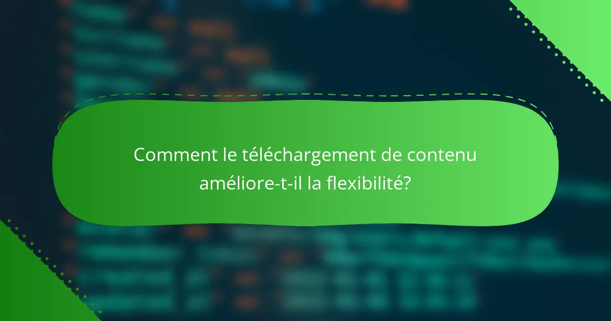 Comment le téléchargement de contenu améliore-t-il la flexibilité?