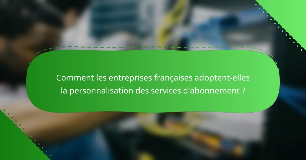 Comment les entreprises françaises adoptent-elles la personnalisation des services d'abonnement ?