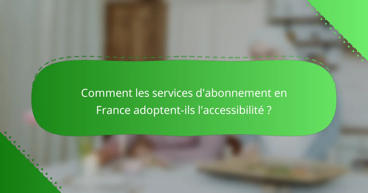 Comment les services d'abonnement en France adoptent-ils l'accessibilité ?