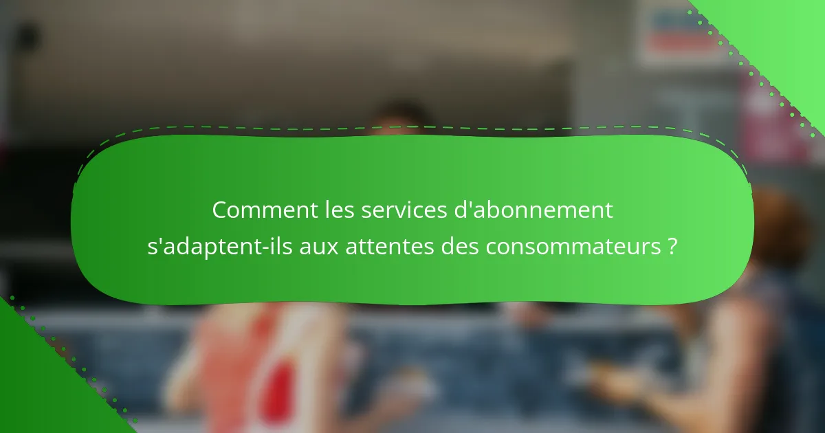 Comment les services d'abonnement s'adaptent-ils aux attentes des consommateurs ?