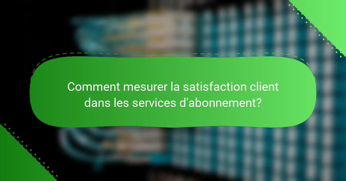 Comment mesurer la satisfaction client dans les services d'abonnement?