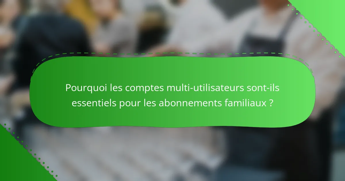 Pourquoi les comptes multi-utilisateurs sont-ils essentiels pour les abonnements familiaux ?