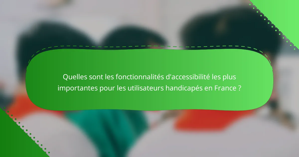 Quelles sont les fonctionnalités d'accessibilité les plus importantes pour les utilisateurs handicapés en France ?
