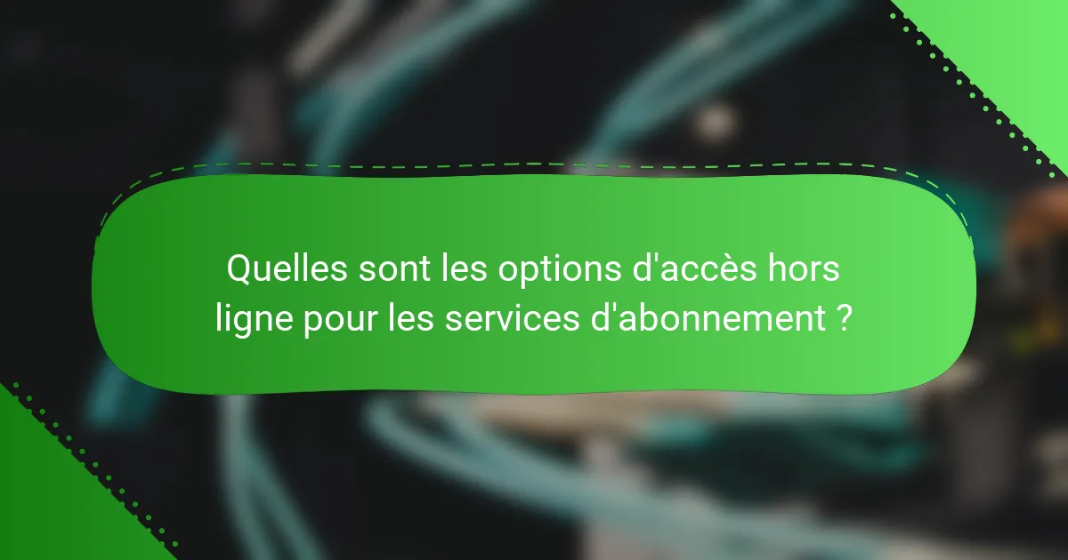 Quelles sont les options d'accès hors ligne pour les services d'abonnement ?
