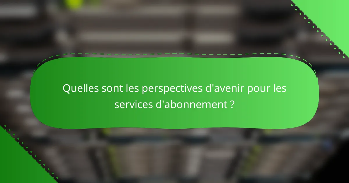 Quelles sont les perspectives d'avenir pour les services d'abonnement ?