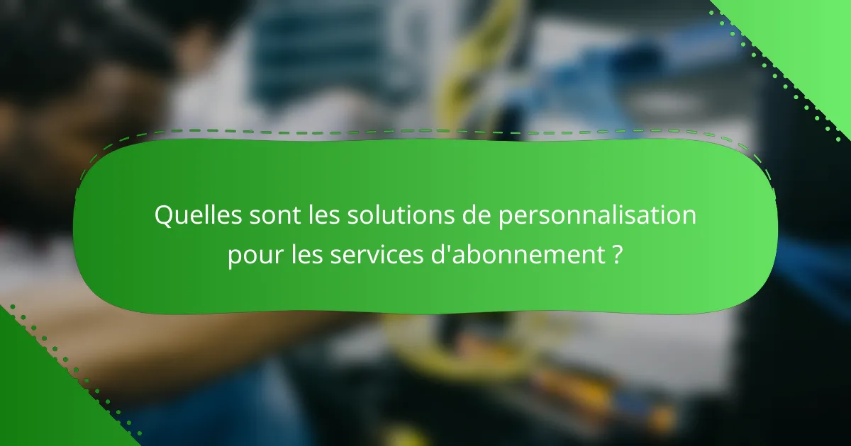 Quelles sont les solutions de personnalisation pour les services d'abonnement ?