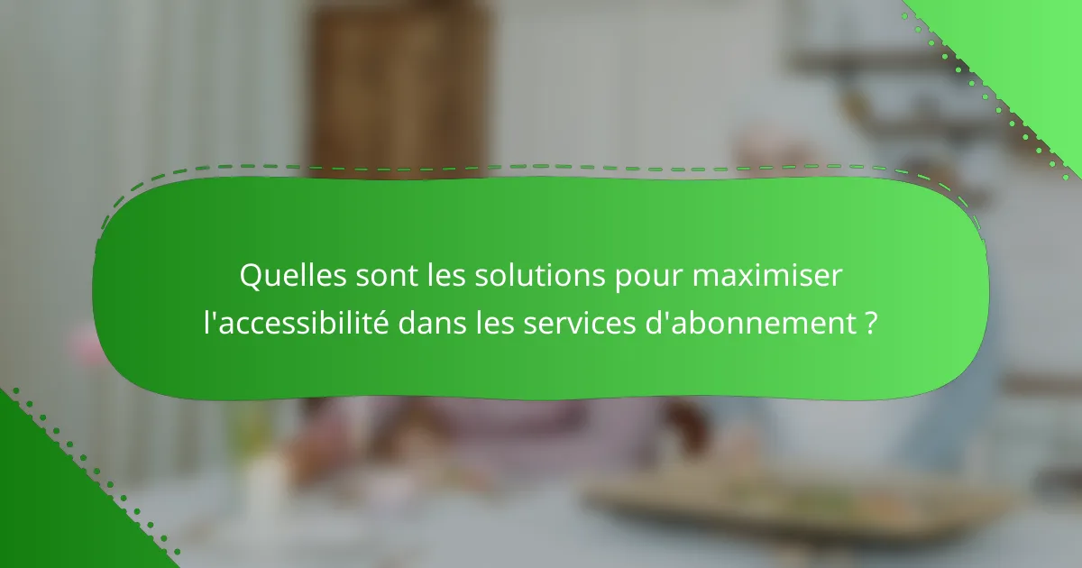 Quelles sont les solutions pour maximiser l'accessibilité dans les services d'abonnement ?