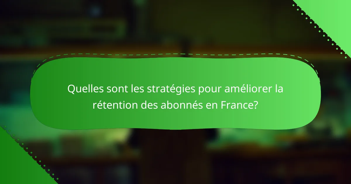Quelles sont les stratégies pour améliorer la rétention des abonnés en France?