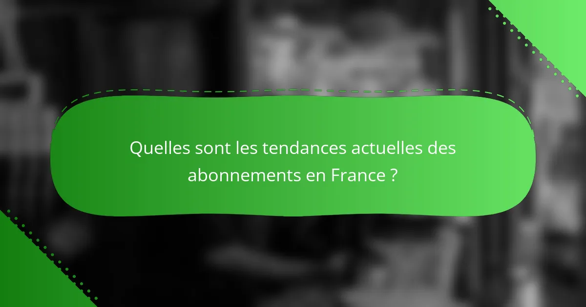 Quelles sont les tendances actuelles des abonnements en France ?