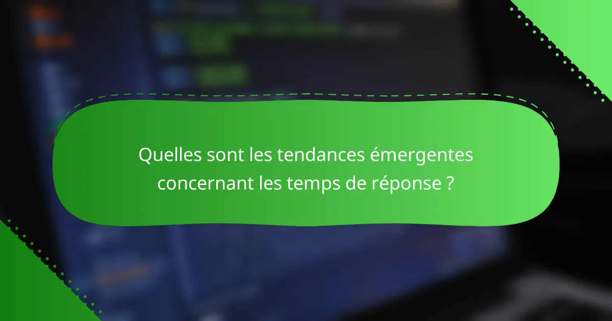 Quelles sont les tendances émergentes concernant les temps de réponse ?