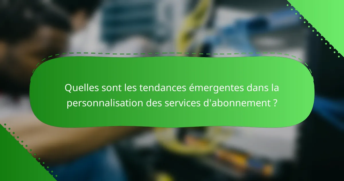 Quelles sont les tendances émergentes dans la personnalisation des services d'abonnement ?
