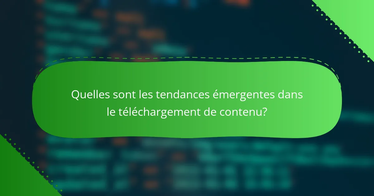 Quelles sont les tendances émergentes dans le téléchargement de contenu?