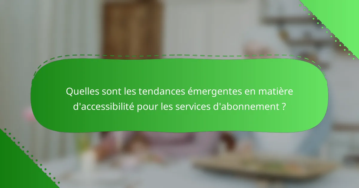 Quelles sont les tendances émergentes en matière d'accessibilité pour les services d'abonnement ?