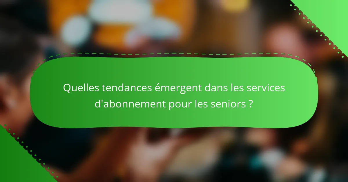 Quelles tendances émergent dans les services d'abonnement pour les seniors ?