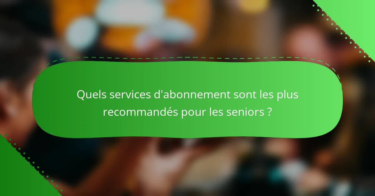 Quels services d'abonnement sont les plus recommandés pour les seniors ?