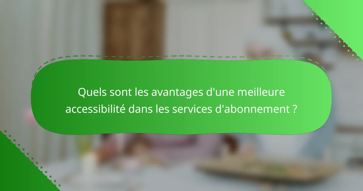 Quels sont les avantages d'une meilleure accessibilité dans les services d'abonnement ?