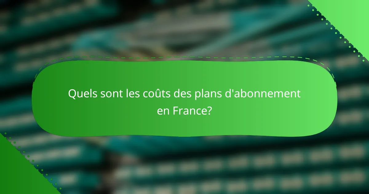 Quels sont les coûts des plans d'abonnement en France?
