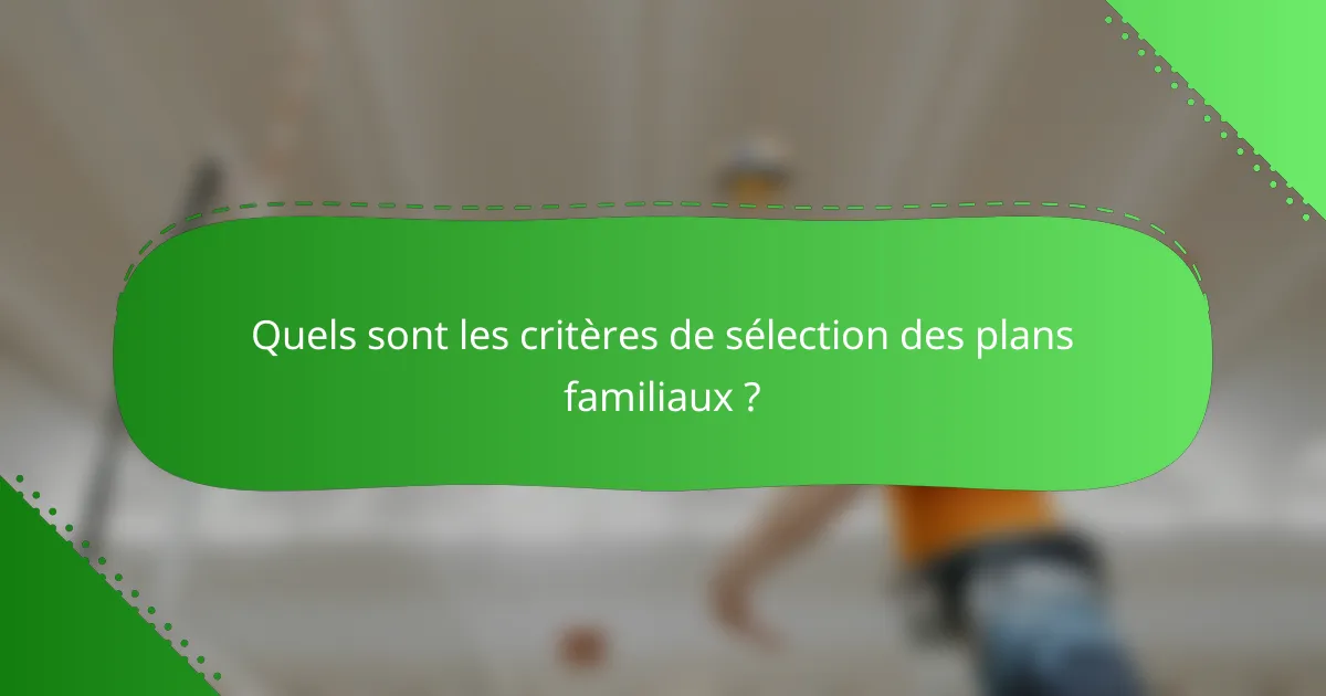 Quels sont les critères de sélection des plans familiaux ?