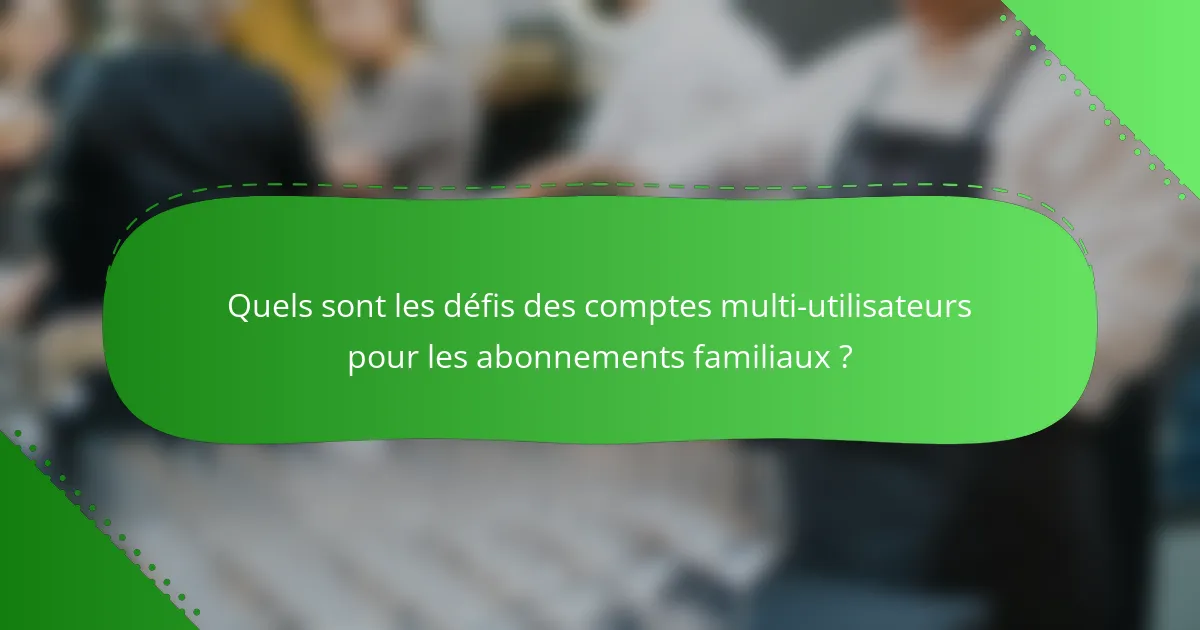 Quels sont les défis des comptes multi-utilisateurs pour les abonnements familiaux ?